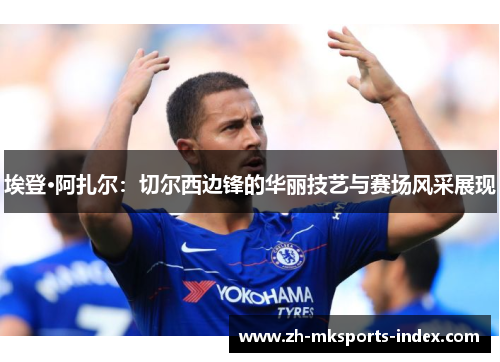 埃登·阿扎尔:切尔西边锋的华丽技艺与赛场风采展现 埃登·阿扎尔:切尔西边锋的华丽技艺与赛场风采展现