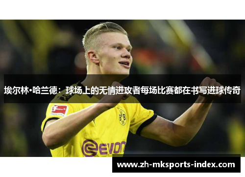 埃尔林·哈兰德:球场上的无情进攻者每场比赛都在书写进球传奇 埃尔林·哈兰德:球场上的无情进攻者每场比赛都在书写进球传奇