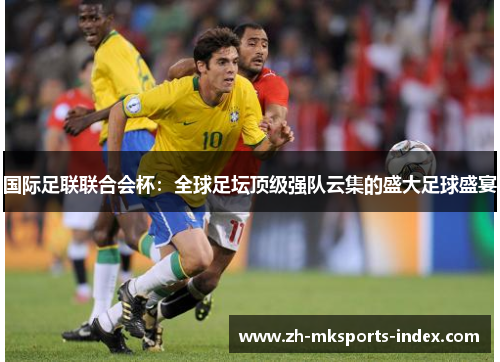 国际足联联合会杯:全球足坛顶级强队云集的盛大足球盛宴 国际足联联合会杯:全球足坛顶级强队云集的盛大足球盛宴
