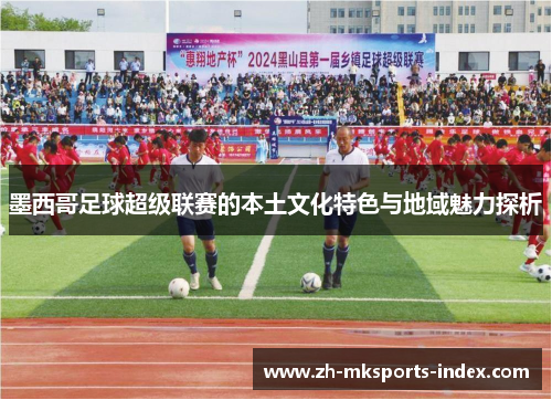 墨西哥足球超级联赛的本土文化特色与地域魅力探析 墨西哥足球超级联赛的本土文化特色与地域魅力探析