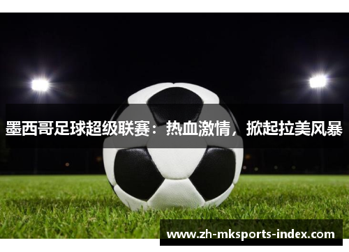 墨西哥足球超级联赛:热血激情,掀起拉美风暴 墨西哥足球超级联赛:热血激情,掀起拉美风暴