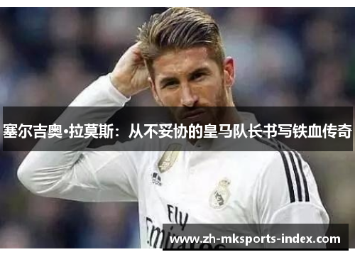 塞尔吉奥·拉莫斯:从不妥协的皇马队长书写铁血传奇 塞尔吉奥·拉莫斯:从不妥协的皇马队长书写铁血传奇