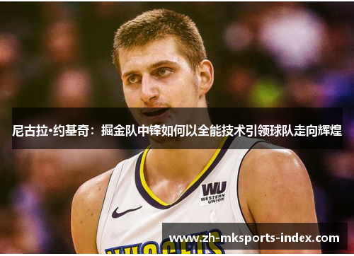 尼古拉·约基奇：掘金队中锋如何以全能技术引领球队走向辉煌