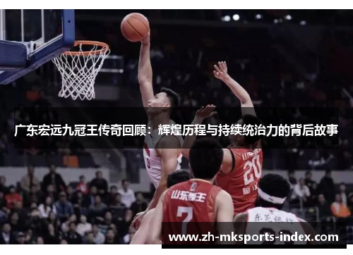 广东宏远九冠王传奇回顾:辉煌历程与持续统治力的背后故事 广东宏远九冠王传奇回顾:辉煌历程与持续统治力的背后故事