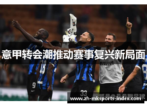 意甲转会潮推动赛事复兴新局面