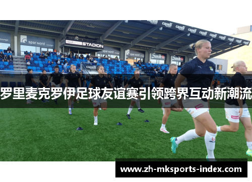 罗里麦克罗伊足球友谊赛引领跨界互动新潮流