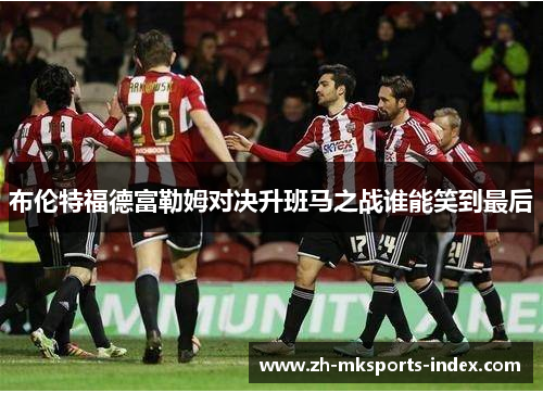 布伦特福德富勒姆对决升班马之战谁能笑到最后 布伦特福德富勒姆对决升班马之战谁能笑到最后