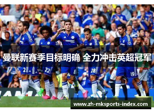 曼联新赛季目标明确 全力冲击英超冠军 曼联新赛季目标明确 全力冲击英超冠军